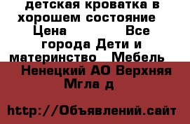 детская кроватка в хорошем состояние › Цена ­ 10 000 - Все города Дети и материнство » Мебель   . Ненецкий АО,Верхняя Мгла д.